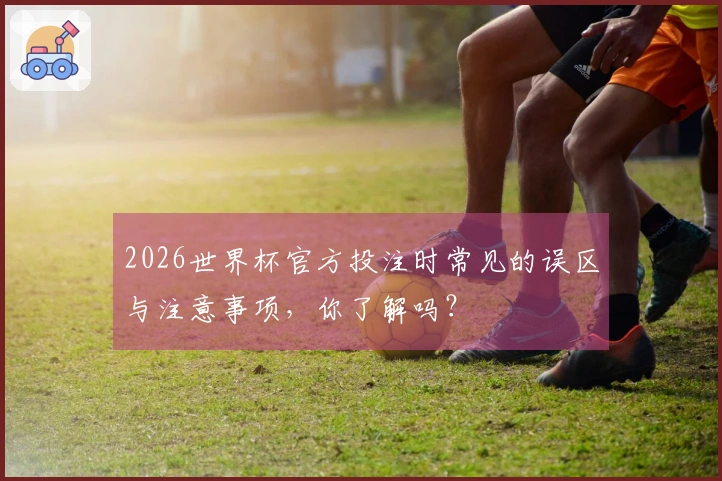 2026世界杯官方投注时常见的误区与注意事项，你了解吗？