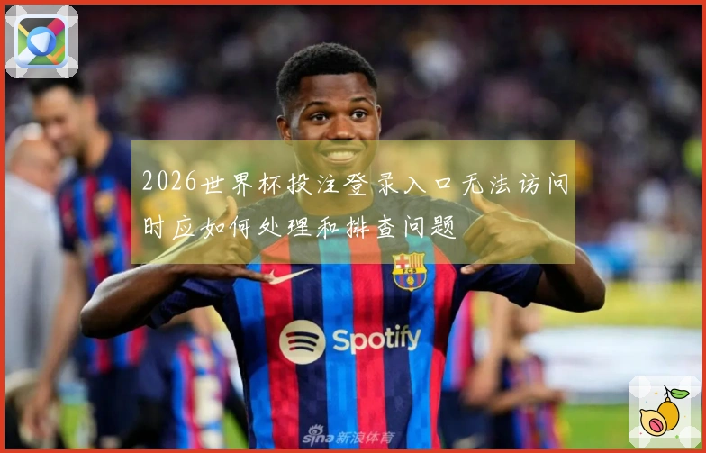 2026世界杯投注登录入口无法访问时应如何处理和排查问题