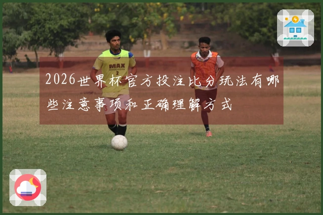2026世界杯官方投注比分玩法有哪些注意事项和正确理解方式