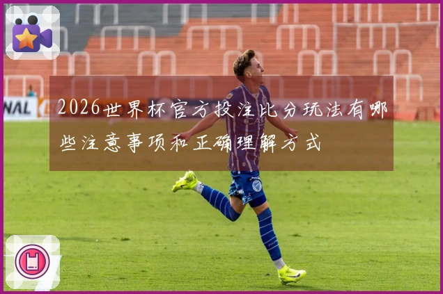 2026世界杯官方投注比分玩法有哪些注意事项和正确理解方式