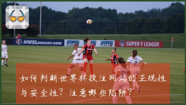 如何判断世界杯投注网站的正规性与安全性？注意哪些陷阱？